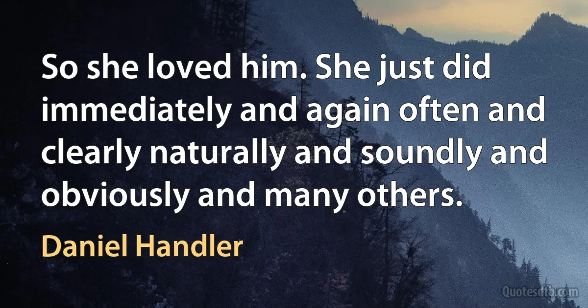 So she loved him. She just did immediately and again often and clearly naturally and soundly and obviously and many others. (Daniel Handler)