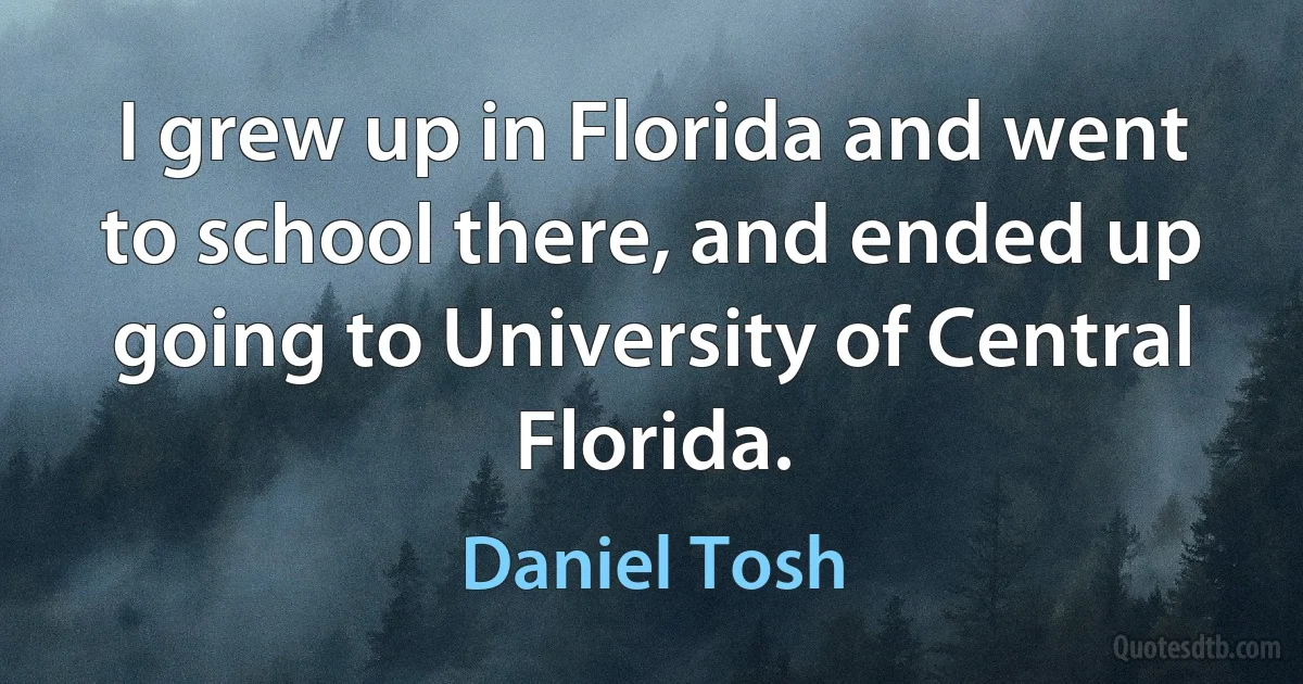 I grew up in Florida and went to school there, and ended up going to University of Central Florida. (Daniel Tosh)