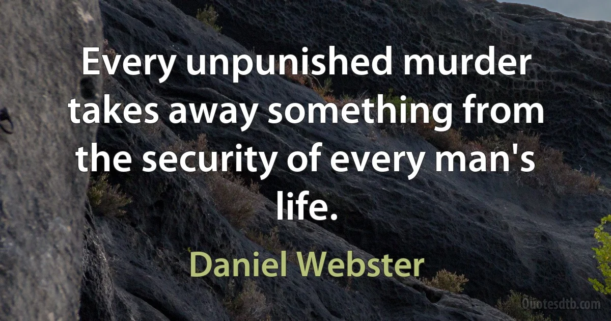 Every unpunished murder takes away something from the security of every man's life. (Daniel Webster)