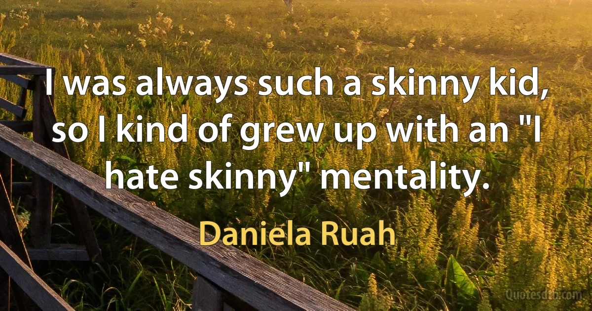 I was always such a skinny kid, so I kind of grew up with an "I hate skinny" mentality. (Daniela Ruah)