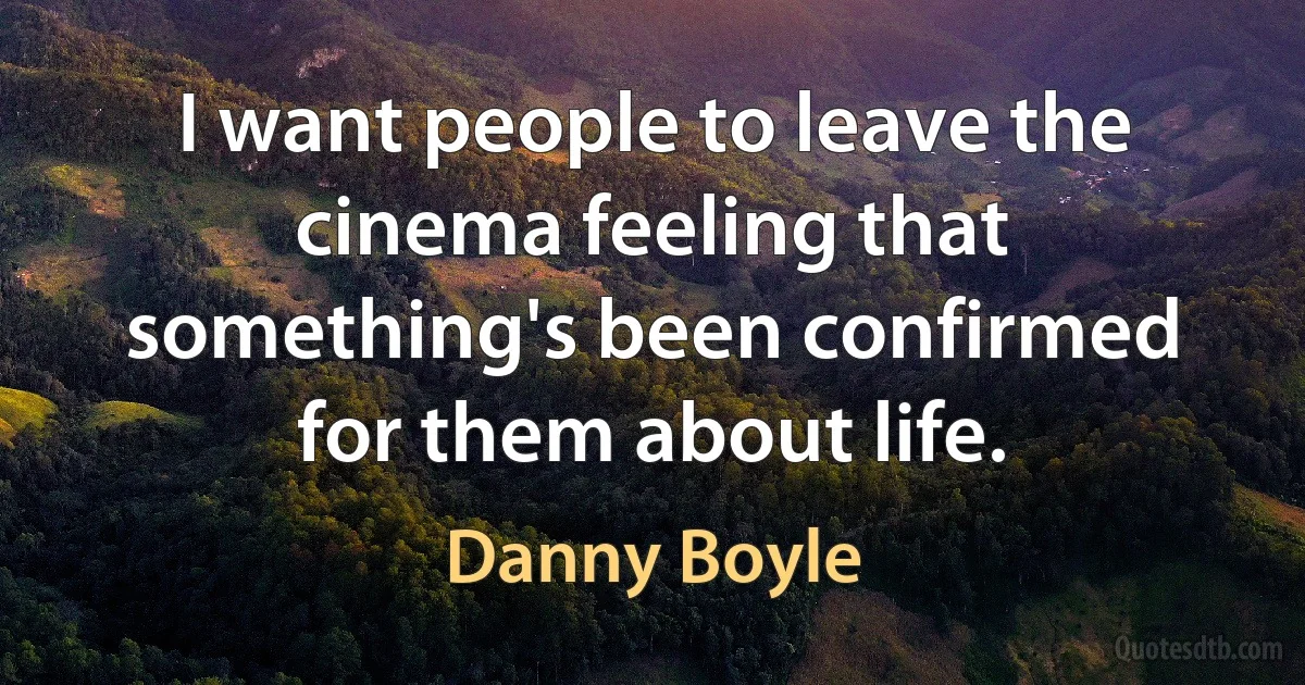 I want people to leave the cinema feeling that something's been confirmed for them about life. (Danny Boyle)