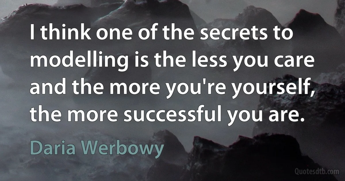 I think one of the secrets to modelling is the less you care and the more you're yourself, the more successful you are. (Daria Werbowy)