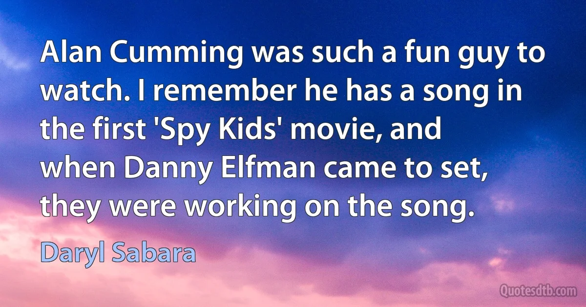 Alan Cumming was such a fun guy to watch. I remember he has a song in the first 'Spy Kids' movie, and when Danny Elfman came to set, they were working on the song. (Daryl Sabara)