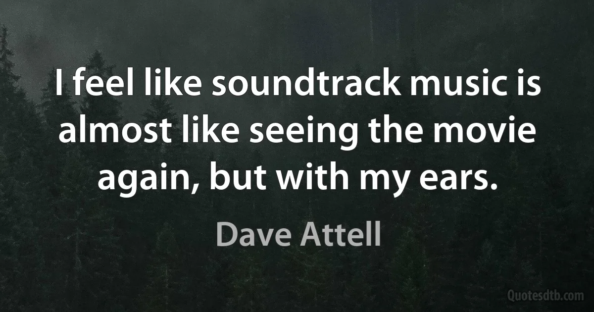 I feel like soundtrack music is almost like seeing the movie again, but with my ears. (Dave Attell)