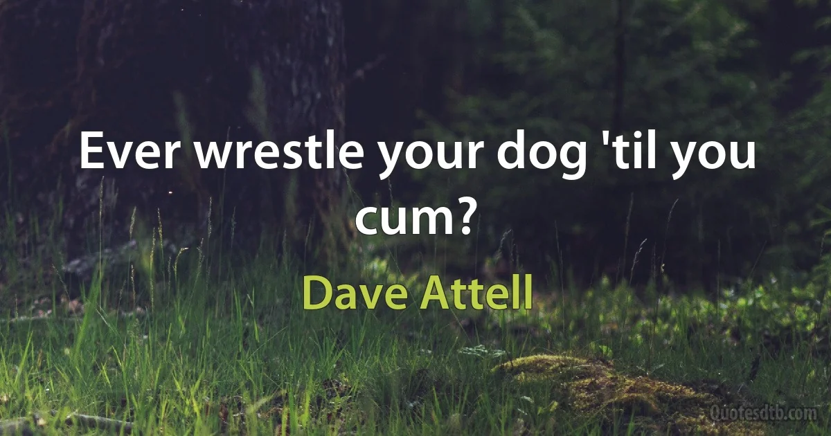 Ever wrestle your dog 'til you cum? (Dave Attell)