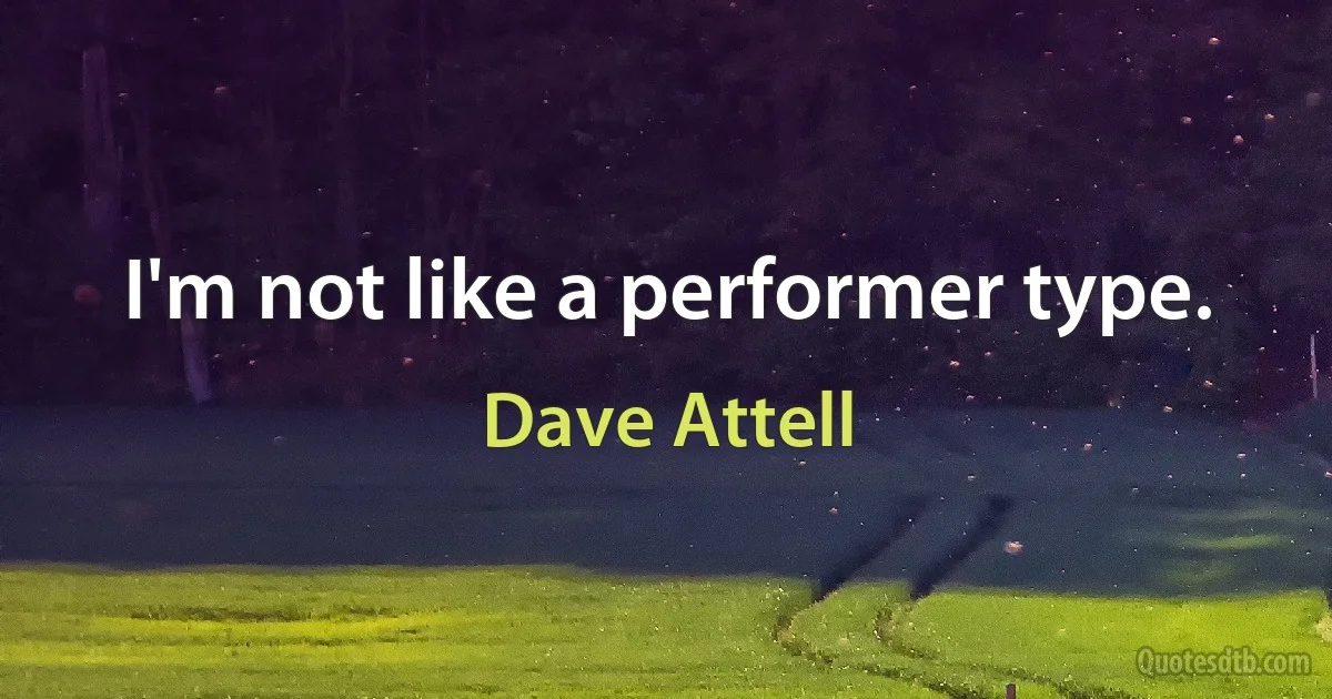 I'm not like a performer type. (Dave Attell)