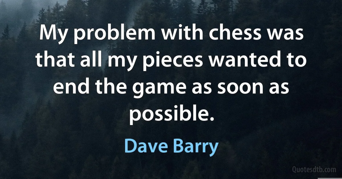 My problem with chess was that all my pieces wanted to end the game as soon as possible. (Dave Barry)