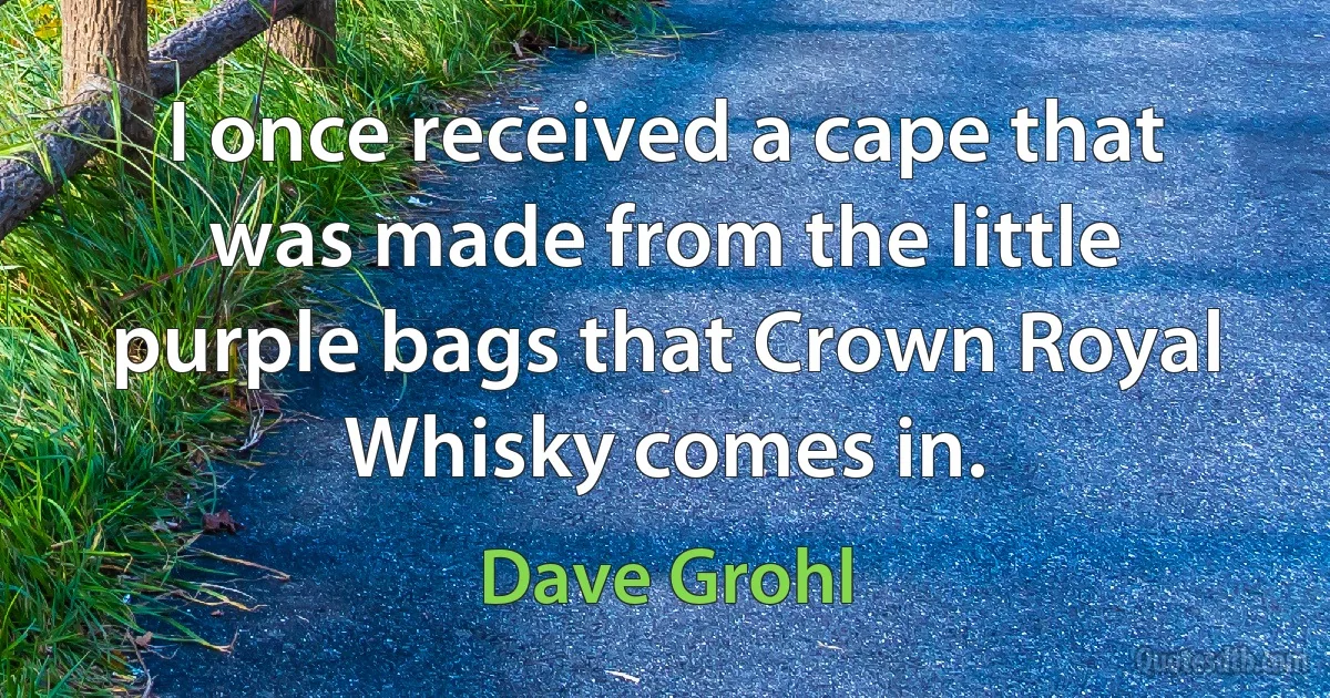 I once received a cape that was made from the little purple bags that Crown Royal Whisky comes in. (Dave Grohl)