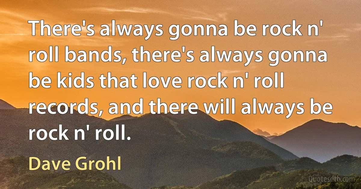 There's always gonna be rock n' roll bands, there's always gonna be kids that love rock n' roll records, and there will always be rock n' roll. (Dave Grohl)