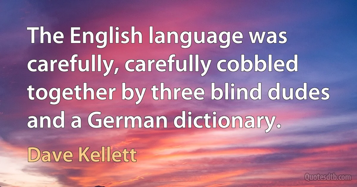 The English language was carefully, carefully cobbled together by three blind dudes and a German dictionary. (Dave Kellett)