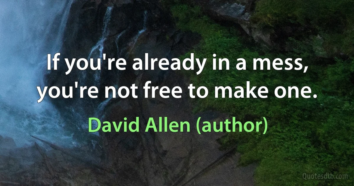 If you're already in a mess, you're not free to make one. (David Allen (author))