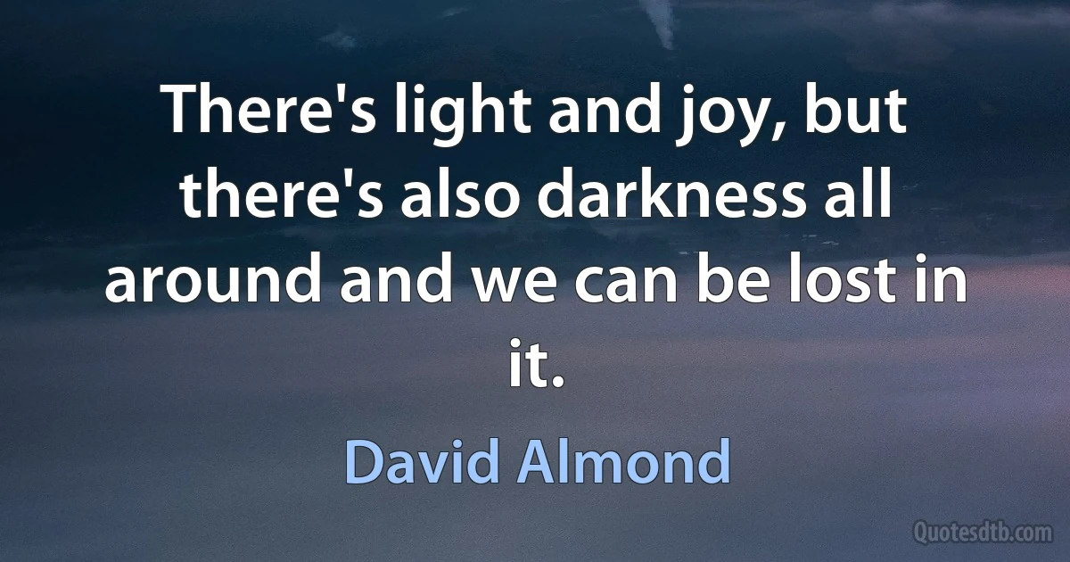 There's light and joy, but there's also darkness all around and we can be lost in it. (David Almond)