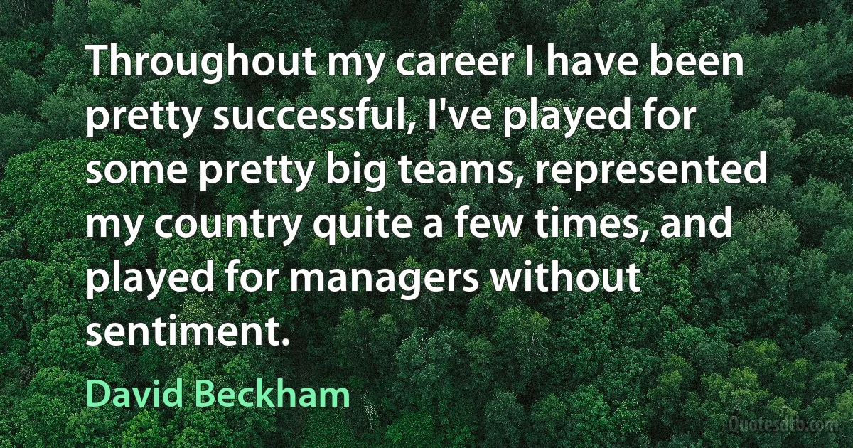 Throughout my career I have been pretty successful, I've played for some pretty big teams, represented my country quite a few times, and played for managers without sentiment. (David Beckham)