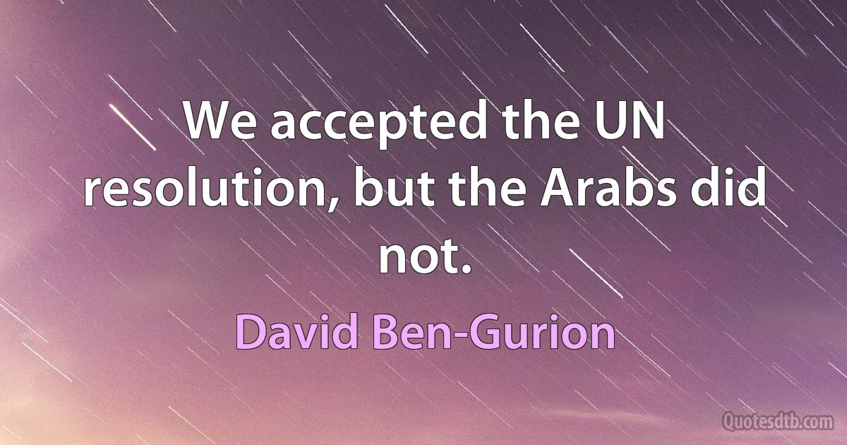 We accepted the UN resolution, but the Arabs did not. (David Ben-Gurion)