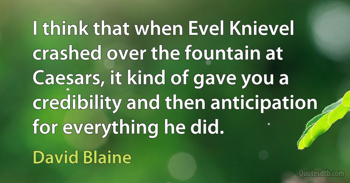 I think that when Evel Knievel crashed over the fountain at Caesars, it kind of gave you a credibility and then anticipation for everything he did. (David Blaine)