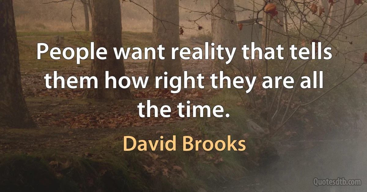 People want reality that tells them how right they are all the time. (David Brooks)