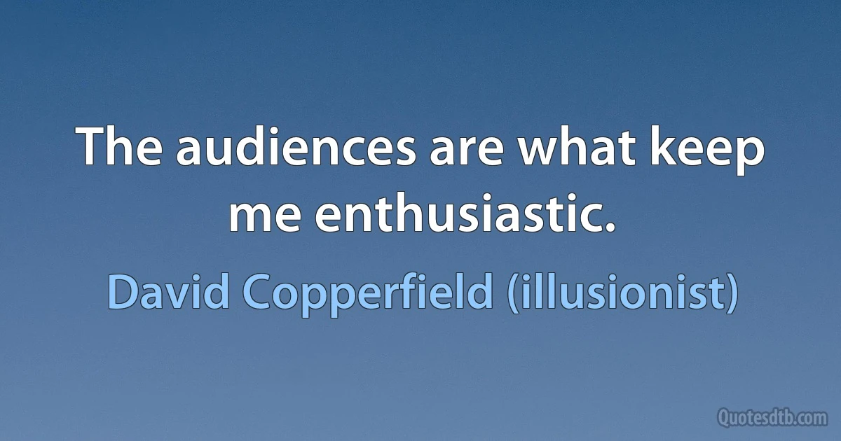 The audiences are what keep me enthusiastic. (David Copperfield (illusionist))