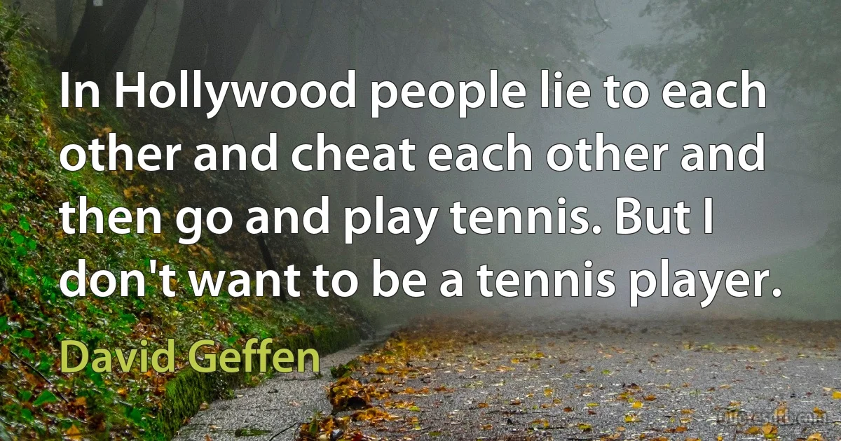 In Hollywood people lie to each other and cheat each other and then go and play tennis. But I don't want to be a tennis player. (David Geffen)