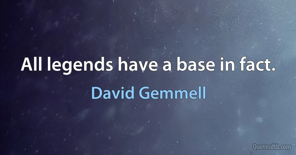 All legends have a base in fact. (David Gemmell)