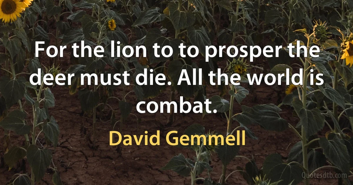 For the lion to to prosper the deer must die. All the world is combat. (David Gemmell)