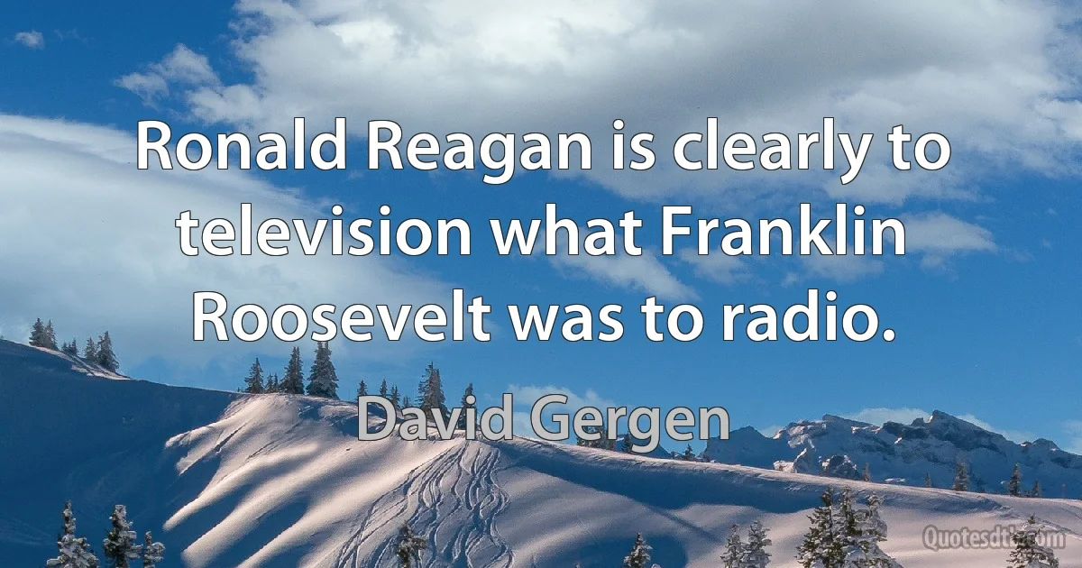 Ronald Reagan is clearly to television what Franklin Roosevelt was to radio. (David Gergen)