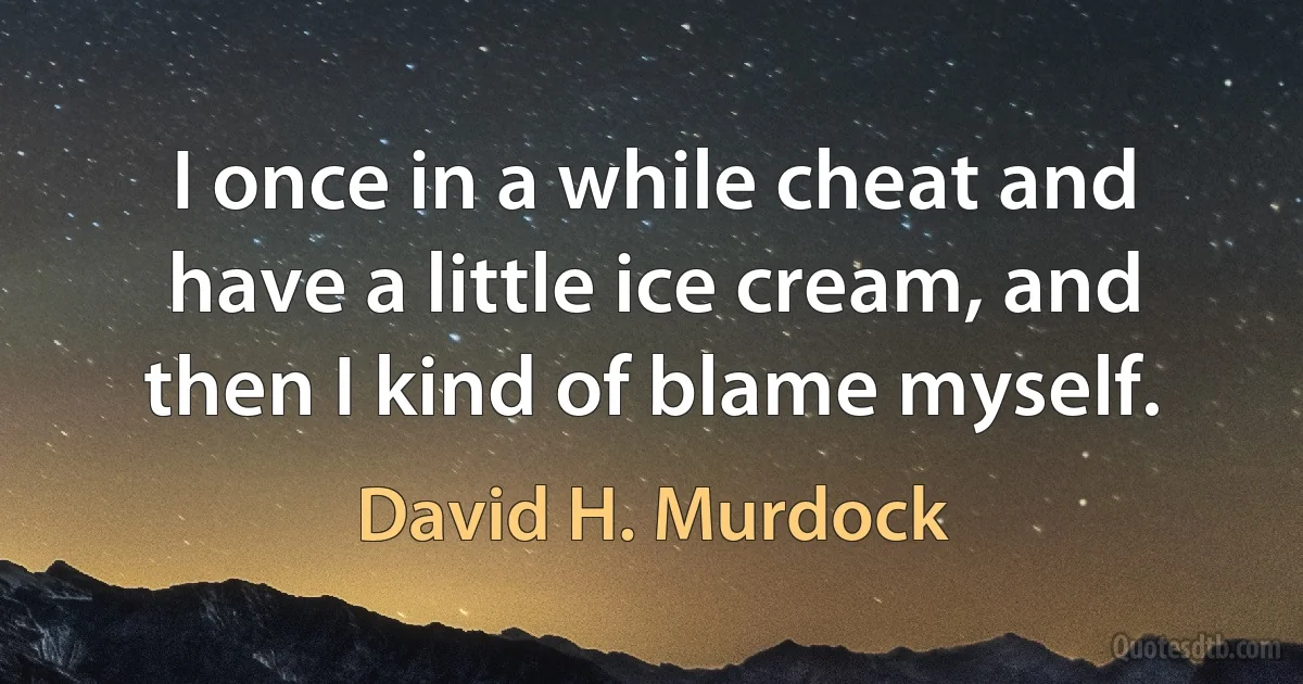 I once in a while cheat and have a little ice cream, and then I kind of blame myself. (David H. Murdock)