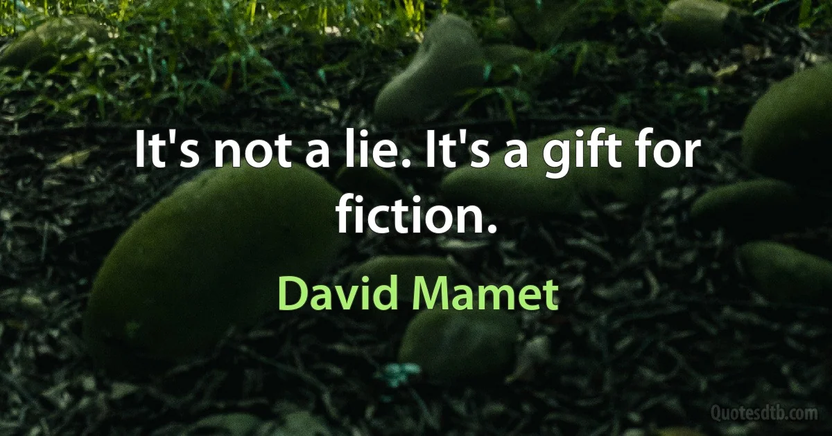 It's not a lie. It's a gift for fiction. (David Mamet)