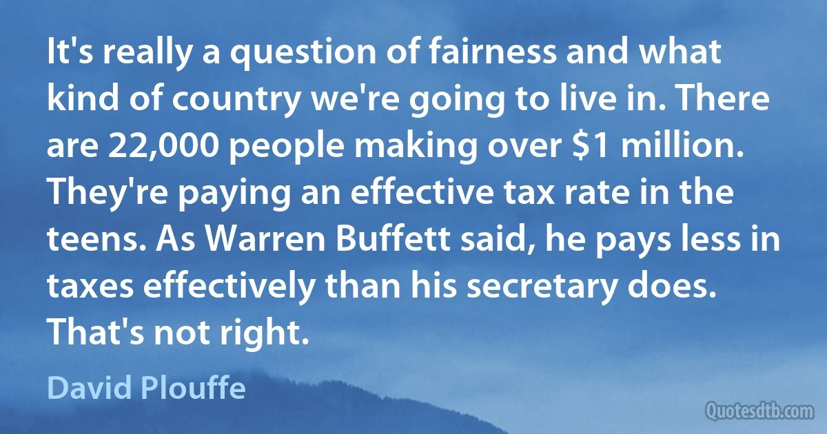 It's really a question of fairness and what kind of country we're going to live in. There are 22,000 people making over $1 million. They're paying an effective tax rate in the teens. As Warren Buffett said, he pays less in taxes effectively than his secretary does. That's not right. (David Plouffe)