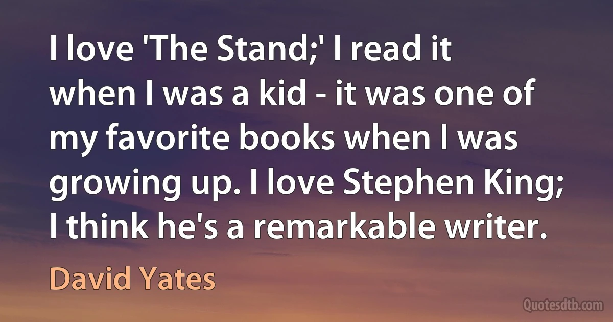 I love 'The Stand;' I read it when I was a kid - it was one of my favorite books when I was growing up. I love Stephen King; I think he's a remarkable writer. (David Yates)