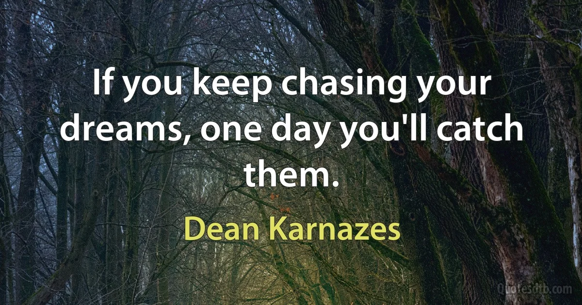 If you keep chasing your dreams, one day you'll catch them. (Dean Karnazes)