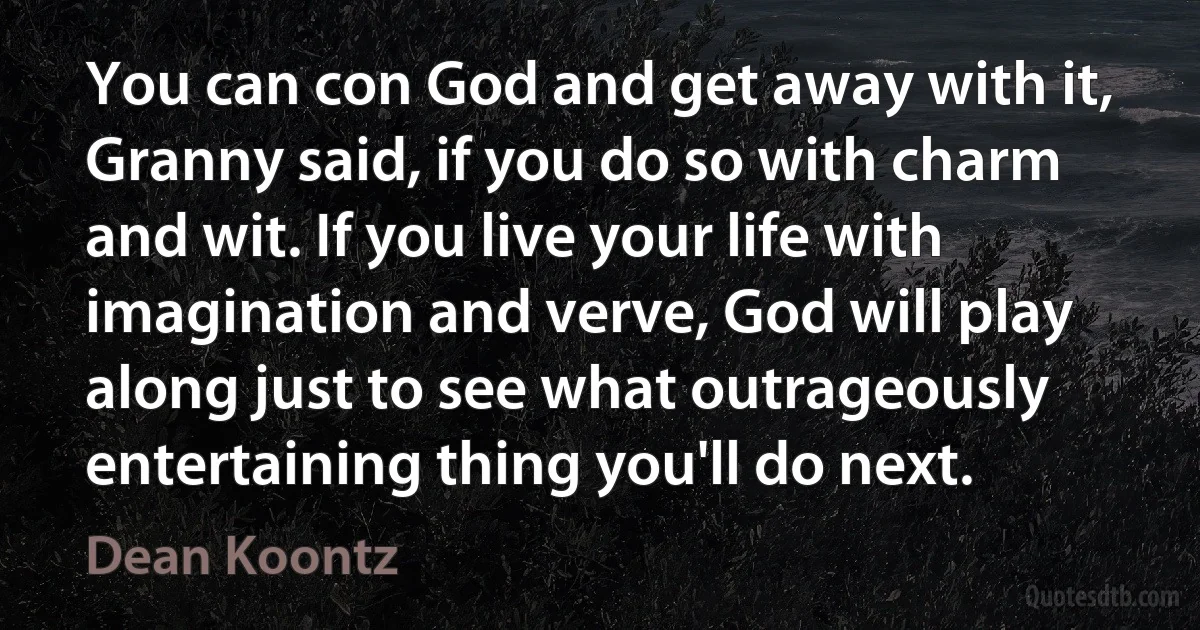 You can con God and get away with it, Granny said, if you do so with charm and wit. If you live your life with imagination and verve, God will play along just to see what outrageously entertaining thing you'll do next. (Dean Koontz)