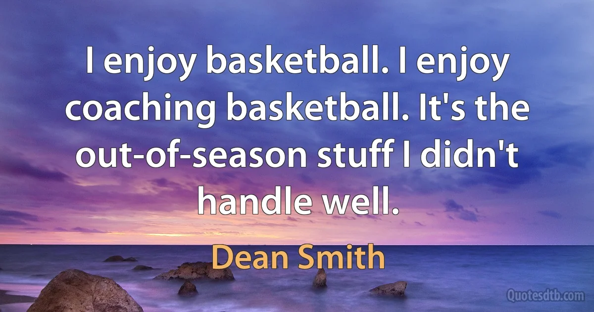 I enjoy basketball. I enjoy coaching basketball. It's the out-of-season stuff I didn't handle well. (Dean Smith)