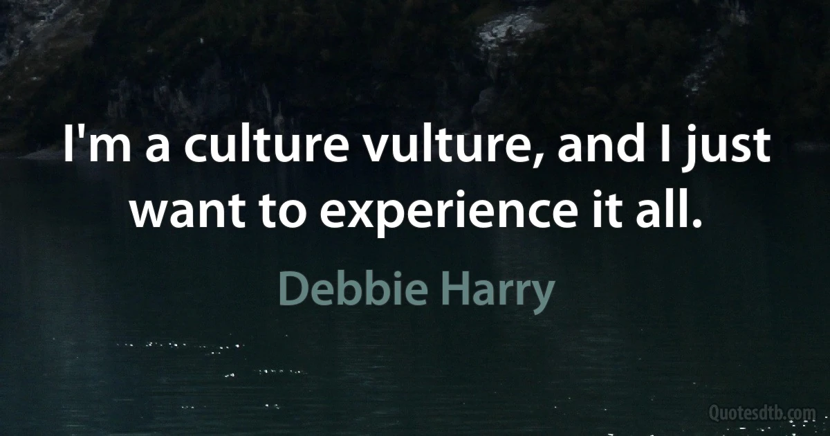 I'm a culture vulture, and I just want to experience it all. (Debbie Harry)