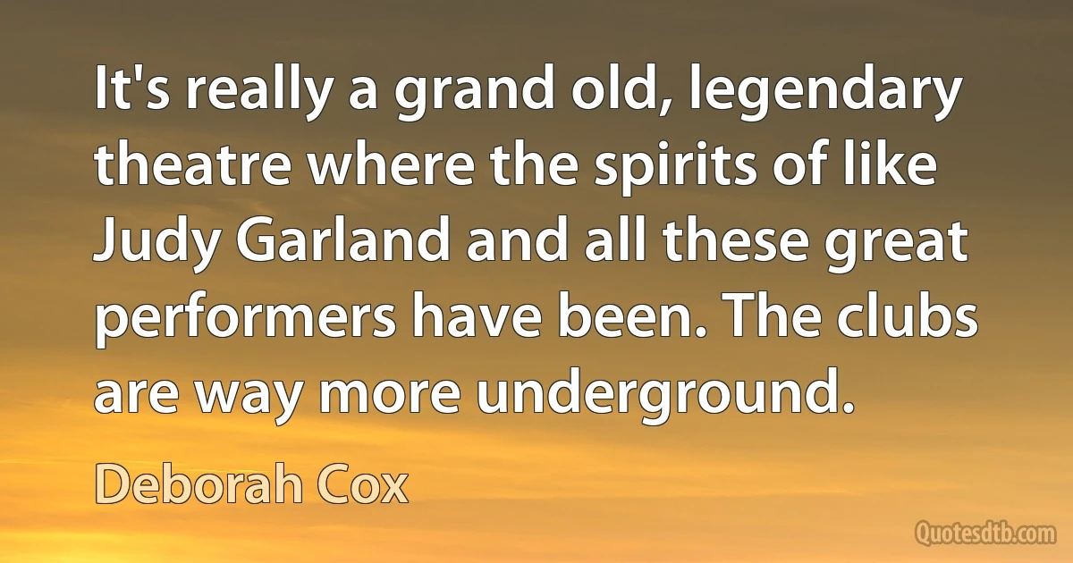 It's really a grand old, legendary theatre where the spirits of like Judy Garland and all these great performers have been. The clubs are way more underground. (Deborah Cox)