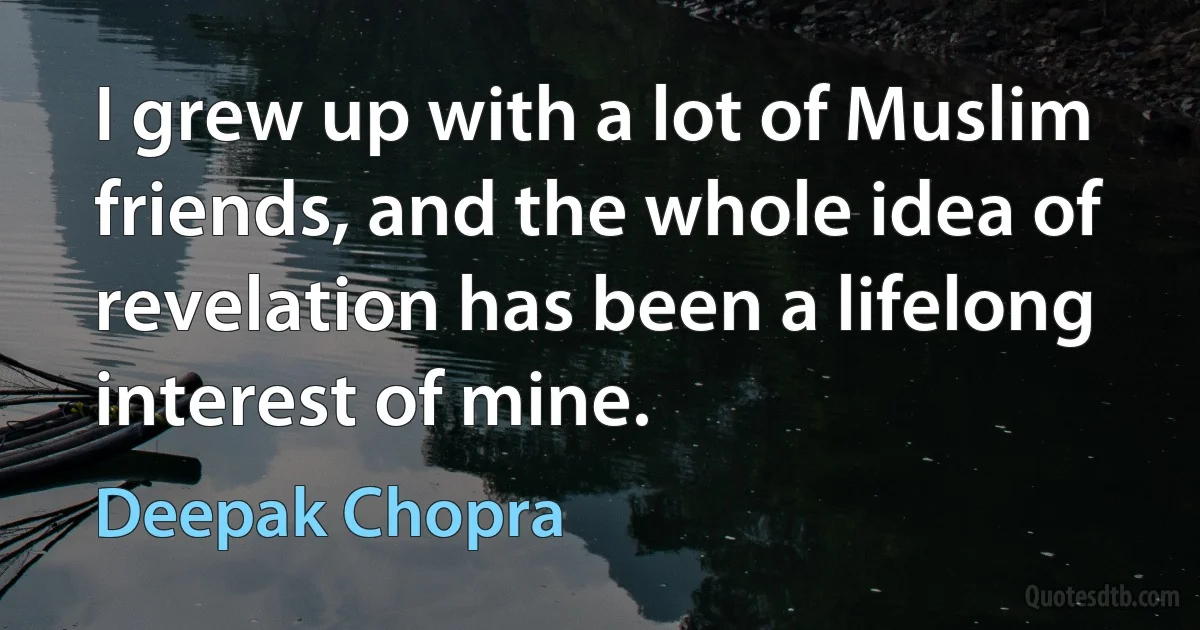 I grew up with a lot of Muslim friends, and the whole idea of revelation has been a lifelong interest of mine. (Deepak Chopra)