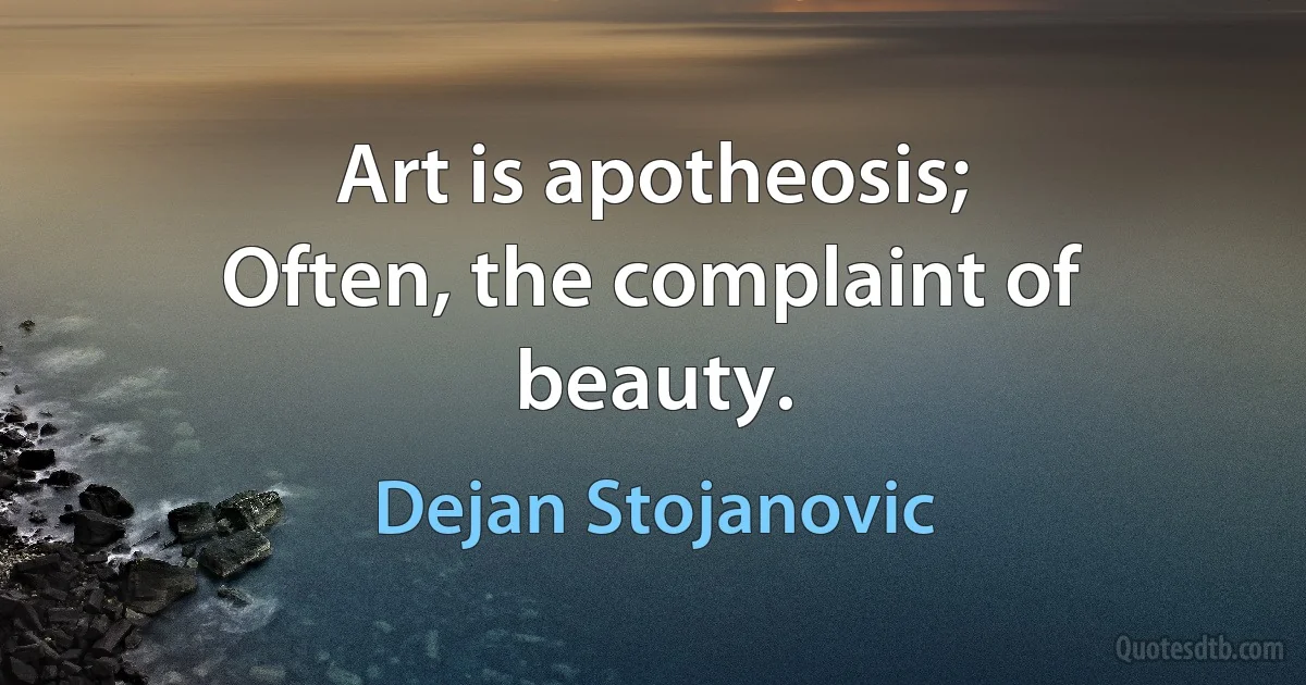 Art is apotheosis;
Often, the complaint of beauty. (Dejan Stojanovic)