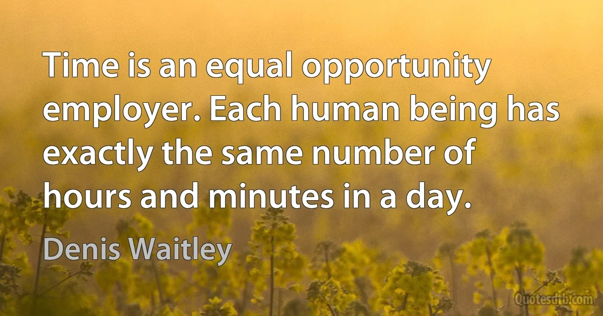 Time is an equal opportunity employer. Each human being has exactly the same number of hours and minutes in a day. (Denis Waitley)