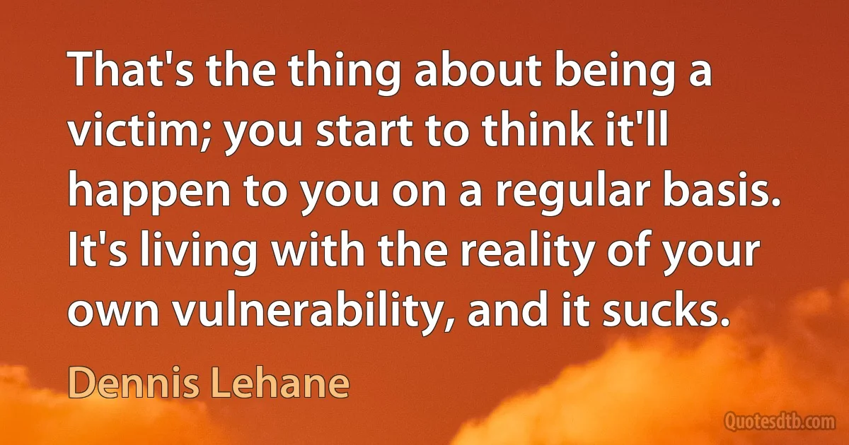 That's the thing about being a victim; you start to think it'll happen to you on a regular basis. It's living with the reality of your own vulnerability, and it sucks. (Dennis Lehane)