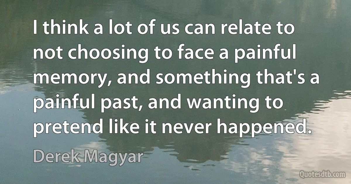 I think a lot of us can relate to not choosing to face a painful memory, and something that's a painful past, and wanting to pretend like it never happened. (Derek Magyar)