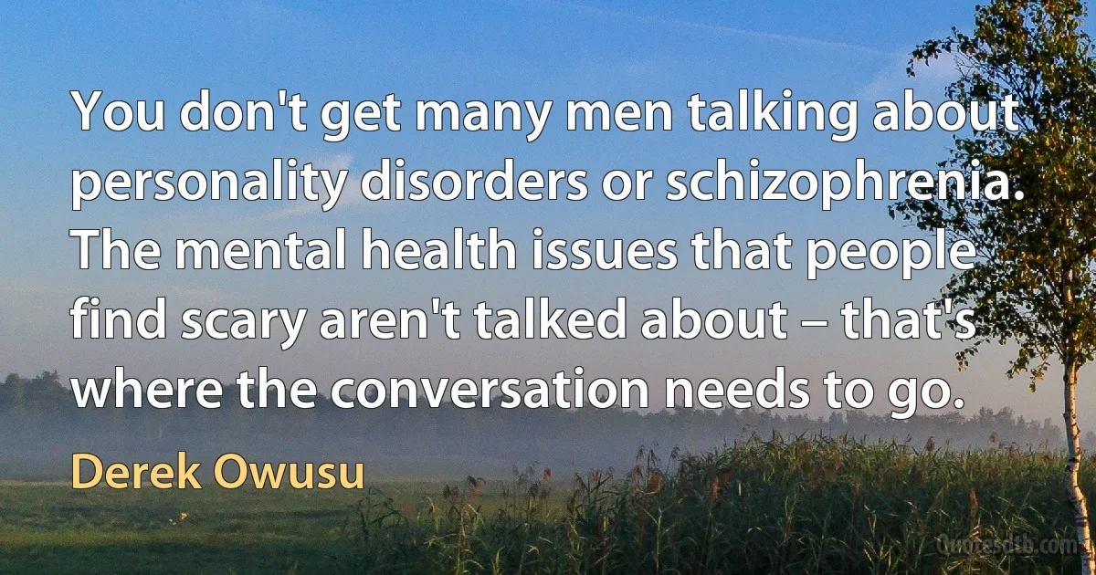 You don't get many men talking about personality disorders or schizophrenia. The mental health issues that people find scary aren't talked about – that's where the conversation needs to go. (Derek Owusu)