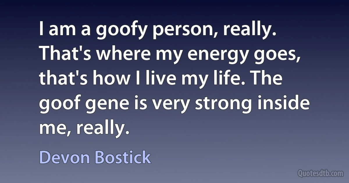 I am a goofy person, really. That's where my energy goes, that's how I live my life. The goof gene is very strong inside me, really. (Devon Bostick)