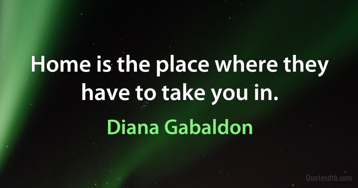 Home is the place where they have to take you in. (Diana Gabaldon)