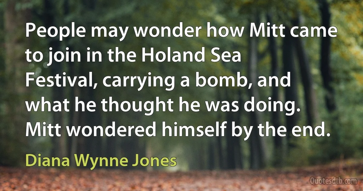 People may wonder how Mitt came to join in the Holand Sea Festival, carrying a bomb, and what he thought he was doing. Mitt wondered himself by the end. (Diana Wynne Jones)