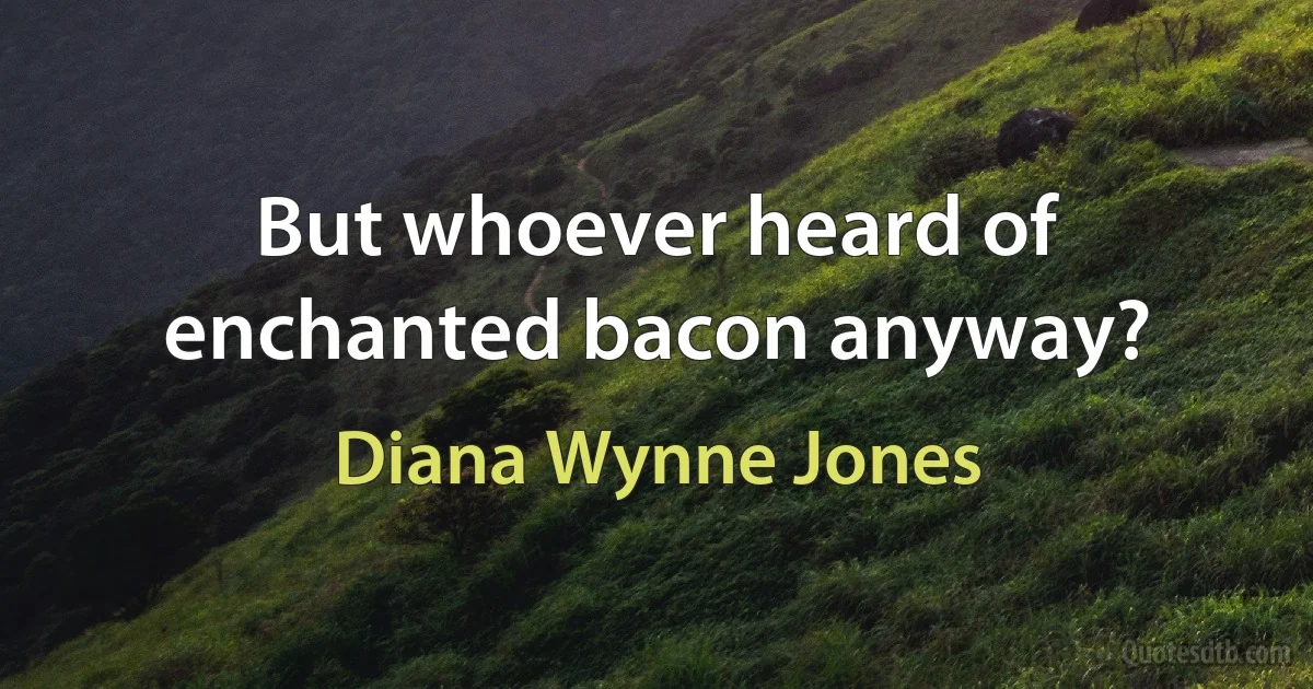 But whoever heard of enchanted bacon anyway? (Diana Wynne Jones)