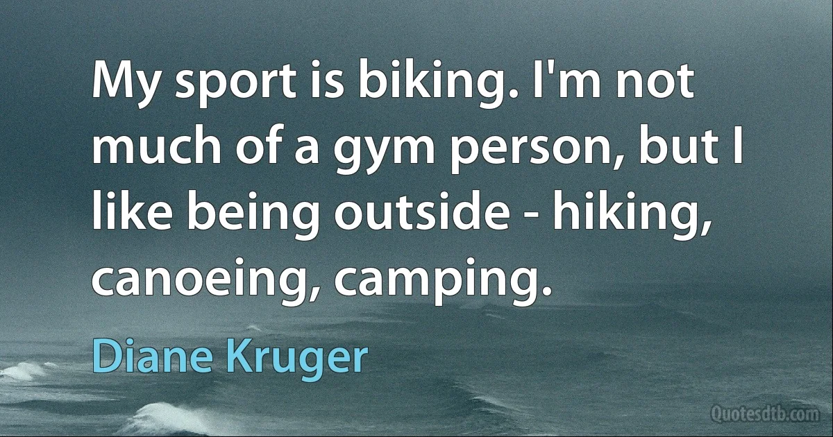 My sport is biking. I'm not much of a gym person, but I like being outside - hiking, canoeing, camping. (Diane Kruger)