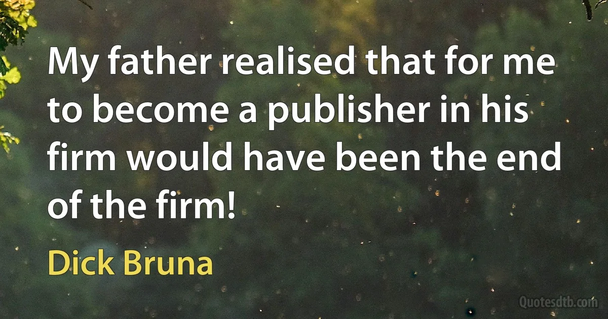 My father realised that for me to become a publisher in his firm would have been the end of the firm! (Dick Bruna)