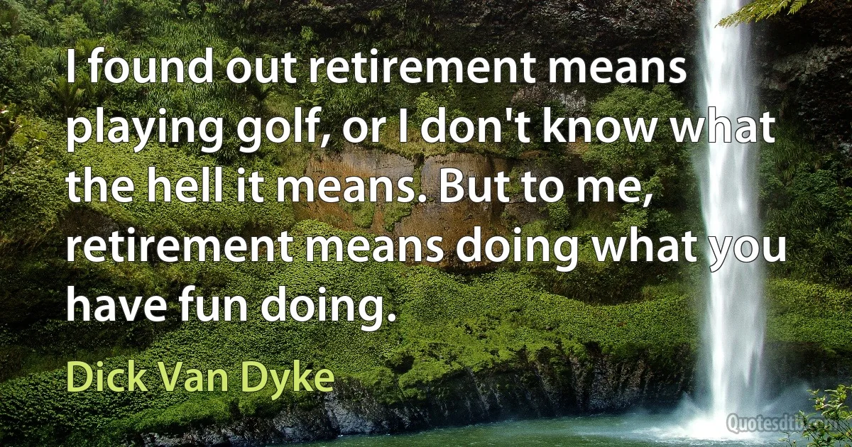 I found out retirement means playing golf, or I don't know what the hell it means. But to me, retirement means doing what you have fun doing. (Dick Van Dyke)