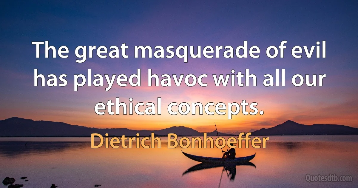 The great masquerade of evil has played havoc with all our ethical concepts. (Dietrich Bonhoeffer)