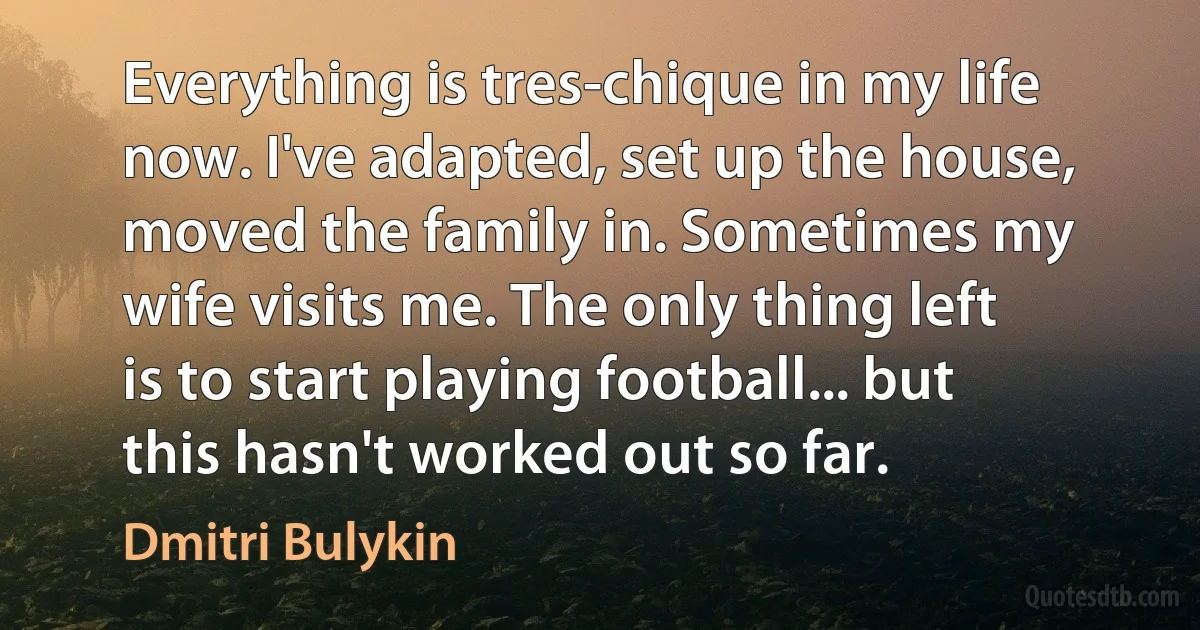 Everything is tres-chique in my life now. I've adapted, set up the house, moved the family in. Sometimes my wife visits me. The only thing left is to start playing football... but this hasn't worked out so far. (Dmitri Bulykin)