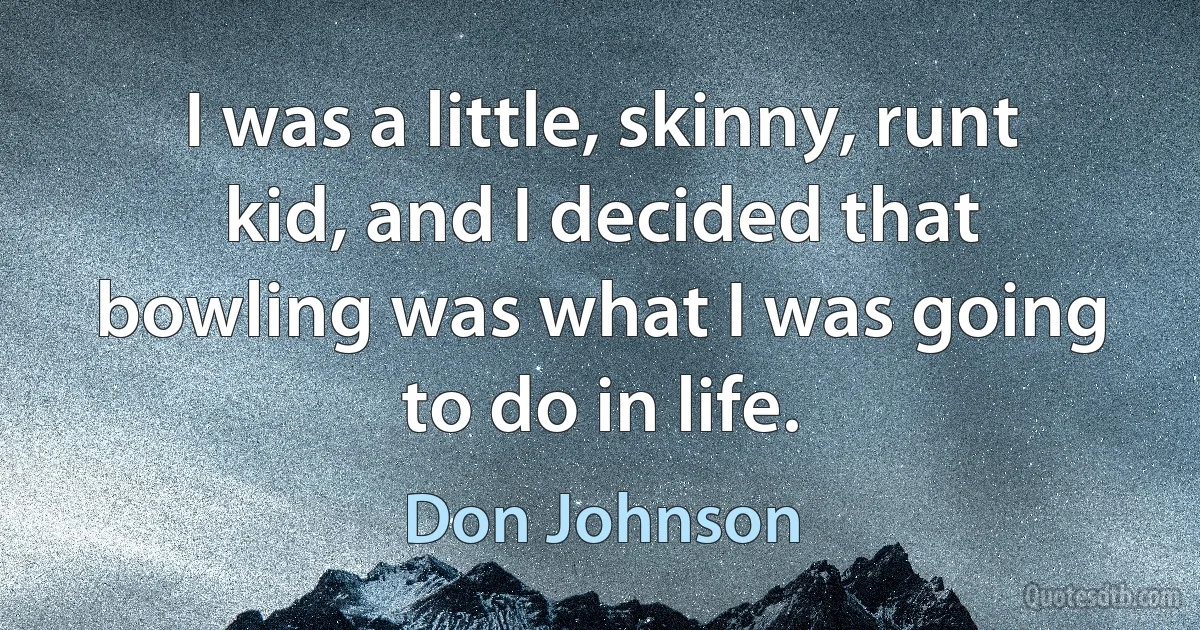 I was a little, skinny, runt kid, and I decided that bowling was what I was going to do in life. (Don Johnson)